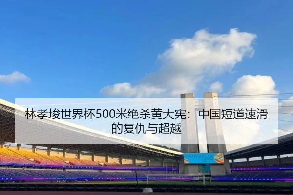 林孝埈世界杯500米绝杀黄大宪：中国短道速滑的复仇与超越