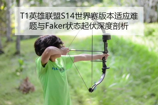 T1英雄联盟S14世界赛版本适应难题与Faker状态起伏深度剖析
